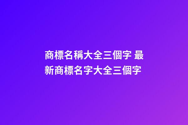 商標名稱大全三個字 最新商標名字大全三個字-第1張-商標起名-玄機派
